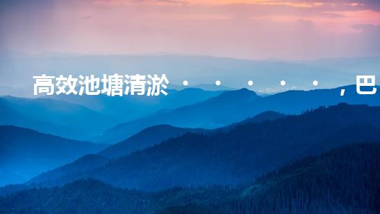高效池塘清淤，巴洛仕設(shè)備助您一臂之力
